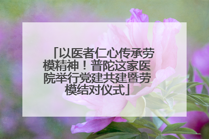以医者仁心传承劳模精神！普陀这家医院举行党建共建暨劳模结对仪式