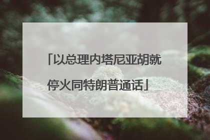 以总理内塔尼亚胡就停火同特朗普通话