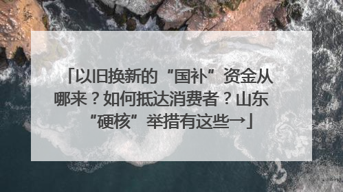 以旧换新的“国补”资金从哪来？如何抵达消费者？山东“硬核”举措有这些→