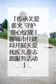 传承关爱薪火 守护童心绽放丨聊城市住建局开展关爱残疾儿童志愿服务活动