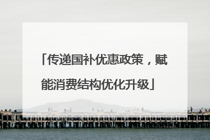 传递国补优惠政策，赋能消费结构优化升级