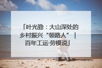 叶光勤：大山深处的乡村振兴“领路人”｜百年工运·劳模说