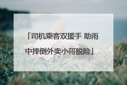 司机乘客双援手 助雨中摔倒外卖小哥脱险