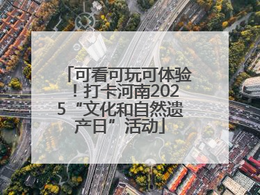 可看可玩可体验！打卡河南2025“文化和自然遗产日”活动