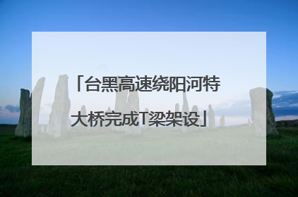 台黑高速绕阳河特大桥完成T梁架设