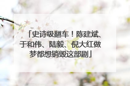 史诗级翻车！陈建斌、于和伟、陆毅、倪大红做梦都想销毁这部剧