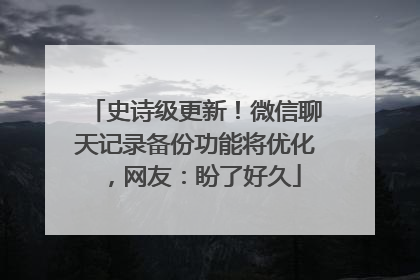 史诗级更新！微信聊天记录备份功能将优化，网友：盼了好久