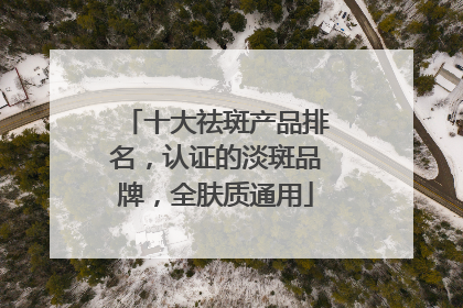 十大祛斑产品排名，认证的淡斑品牌，全肤质通用