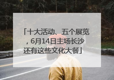 十大活动、五个展览，6月14日主场长沙还有这些文化大餐