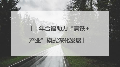 十年合福助力“高铁+产业”模式深化发展