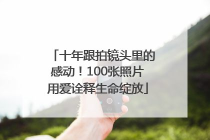 十年跟拍镜头里的感动！100张照片用爱诠释生命绽放