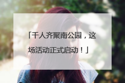 千人齐聚南公园，这场活动正式启动！