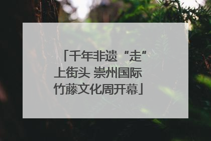 千年非遗“走”上街头 崇州国际竹藤文化周开幕