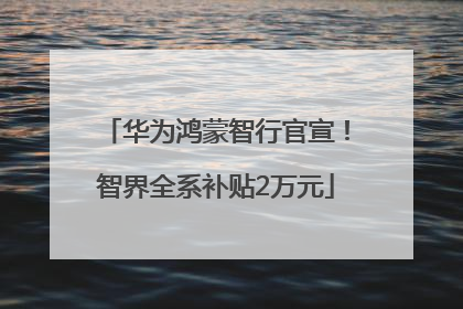 华为鸿蒙智行官宣！智界全系补贴2万元