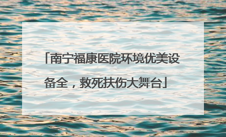 南宁福康医院环境优美设备全，救死扶伤大舞台
