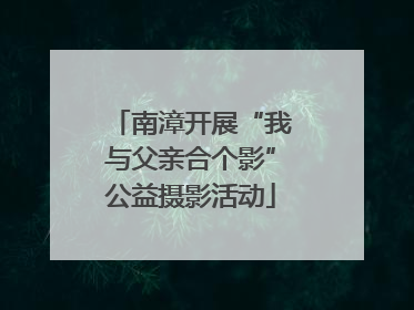 南漳开展“我与父亲合个影”公益摄影活动