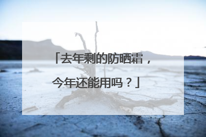去年剩的防晒霜，今年还能用吗？