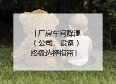 厂房车间降温（公司、设备）终极选择指南