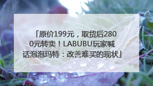 原价199元，取货后2800元转卖！LABUBU玩家喊话泡泡玛特：改善难买的现状