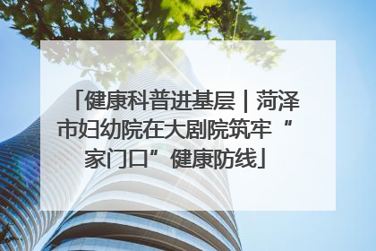 健康科普进基层｜菏泽市妇幼院在大剧院筑牢“家门口”健康防线