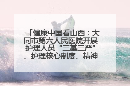 健康中国看山西：大同市第六人民医院开展护理人员“三基三严”、护理核心制度、精神科防暴技能培训
