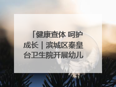 健康查体 呵护成长｜滨城区秦皇台卫生院开展幼儿园儿童健康体检