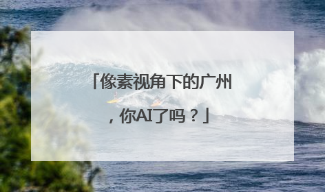 像素视角下的广州，你AI了吗？