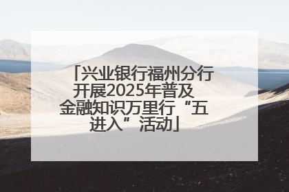 兴业银行福州分行开展2025年普及金融知识万里行“五进入”活动