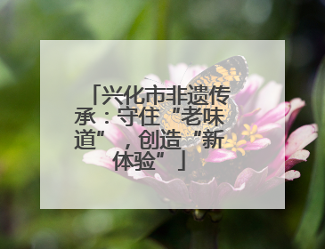 兴化市非遗传承：守住“老味道”，创造“新体验”