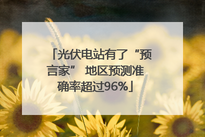 光伏电站有了“预言家” 地区预测准确率超过96%