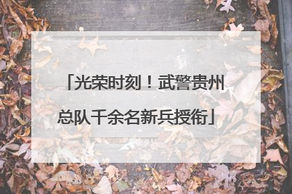 光荣时刻！武警贵州总队千余名新兵授衔