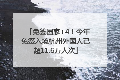 免签国家+4！今年免签入境杭州外国人已超11.6万人次