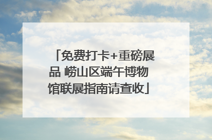 免费打卡+重磅展品 崂山区端午博物馆联展指南请查收