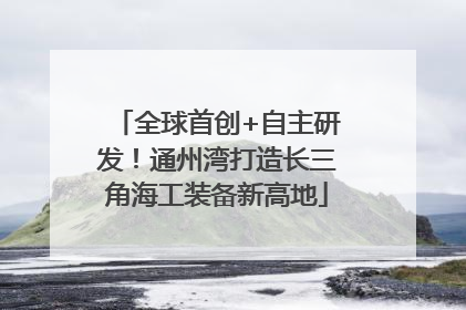 全球首创+自主研发！通州湾打造长三角海工装备新高地