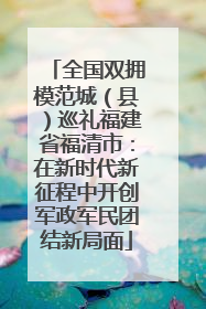 全国双拥模范城（县）巡礼福建省福清市：在新时代新征程中开创军政军民团结新局面