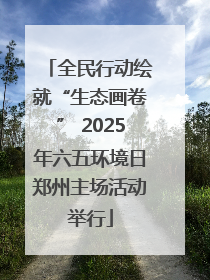 全民行动绘就“生态画卷” 2025年六五环境日郑州主场活动举行