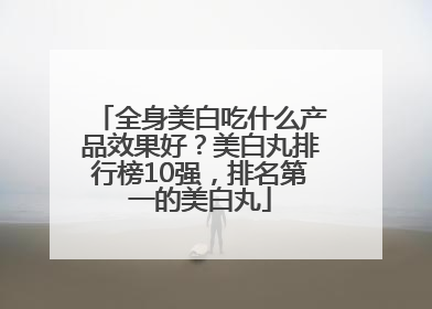 全身美白吃什么产品效果好？美白丸排行榜10强，排名第一的美白丸