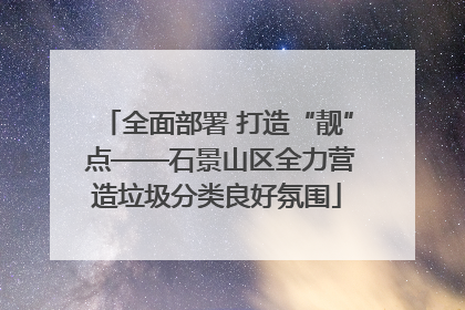 全面部署 打造“靓” 点——石景山区全力营造垃圾分类良好氛围