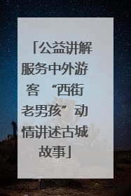 公益讲解服务中外游客 “西街老男孩”动情讲述古城故事