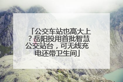 公交车站也高大上？岳阳投用首批智慧公交站台，可无线充电还带卫生间