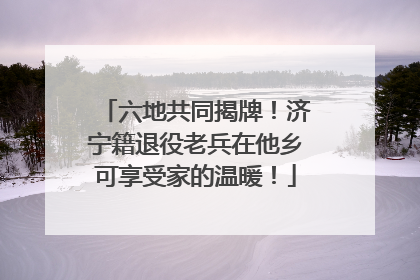 六地共同揭牌！济宁籍退役老兵在他乡可享受家的温暖！