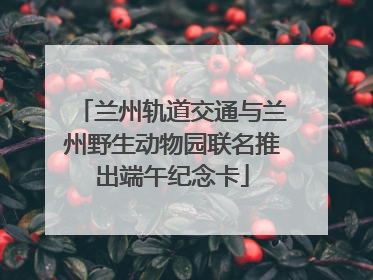 兰州轨道交通与兰州野生动物园联名推出端午纪念卡