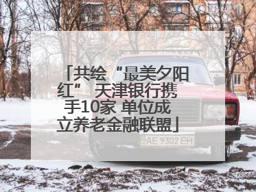 共绘“最美夕阳红” 天津银行携手10家 单位成立养老金融联盟