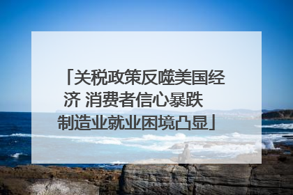 关税政策反噬美国经济 消费者信心暴跌 制造业就业困境凸显
