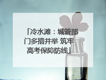 冷水滩：城管部门多措并举 筑牢高考保障防线
