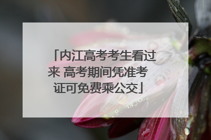 内江高考考生看过来 高考期间凭准考证可免费乘公交