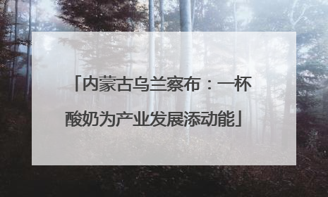 内蒙古乌兰察布：一杯酸奶为产业发展添动能