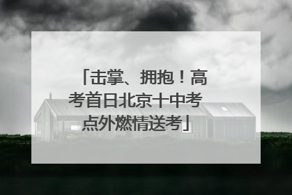 击掌、拥抱！高考首日北京十中考点外燃情送考