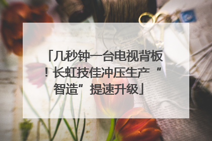几秒钟一台电视背板！长虹技佳冲压生产“智造”提速升级