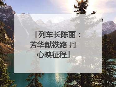 列车长陈丽：芳华献铁路 丹心映征程
